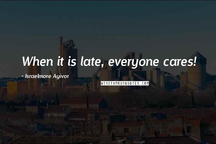 Israelmore Ayivor Quotes: When it is late, everyone cares!