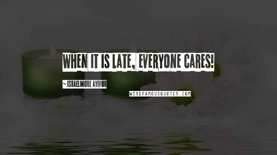 Israelmore Ayivor Quotes: When it is late, everyone cares!