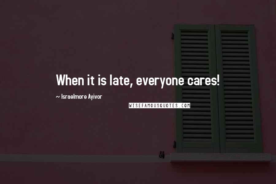 Israelmore Ayivor Quotes: When it is late, everyone cares!
