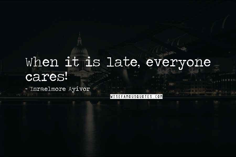 Israelmore Ayivor Quotes: When it is late, everyone cares!