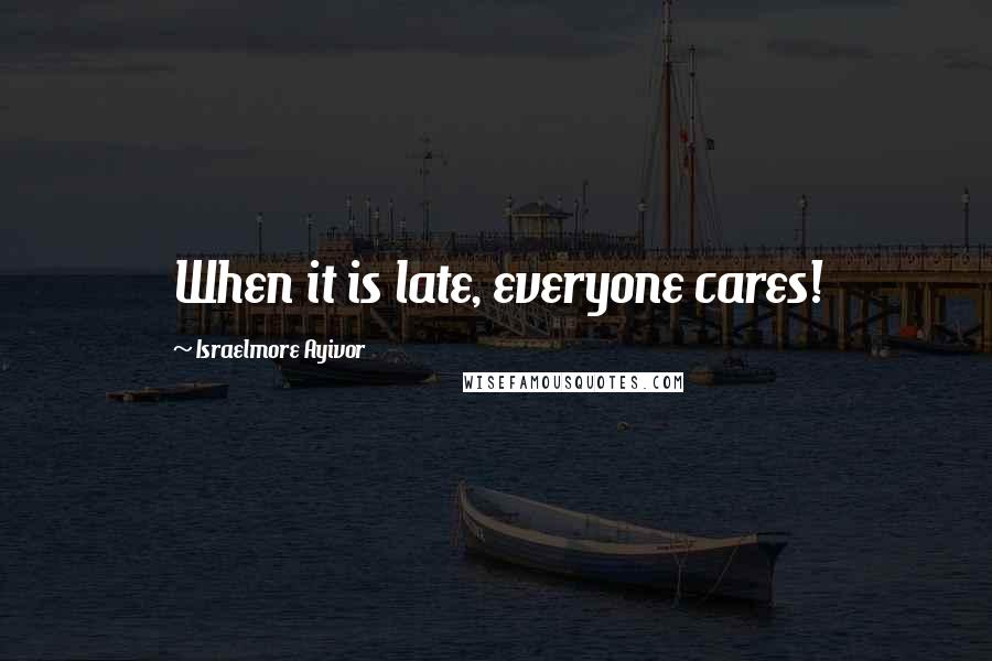 Israelmore Ayivor Quotes: When it is late, everyone cares!