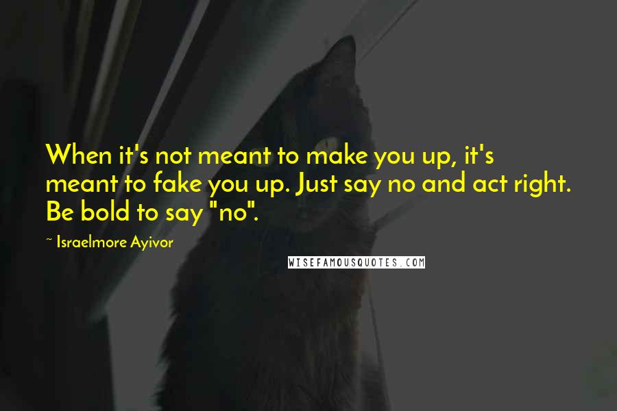 Israelmore Ayivor Quotes: When it's not meant to make you up, it's meant to fake you up. Just say no and act right. Be bold to say "no".