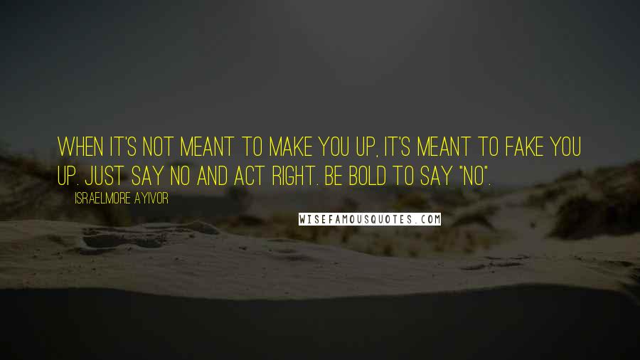 Israelmore Ayivor Quotes: When it's not meant to make you up, it's meant to fake you up. Just say no and act right. Be bold to say "no".