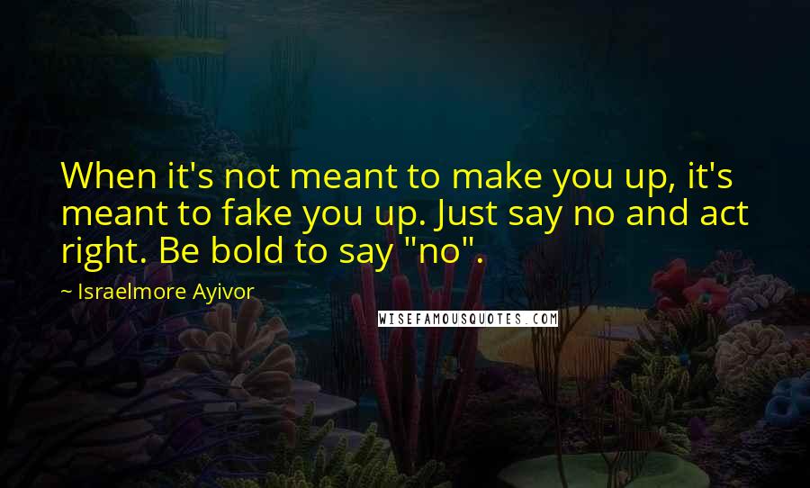 Israelmore Ayivor Quotes: When it's not meant to make you up, it's meant to fake you up. Just say no and act right. Be bold to say "no".