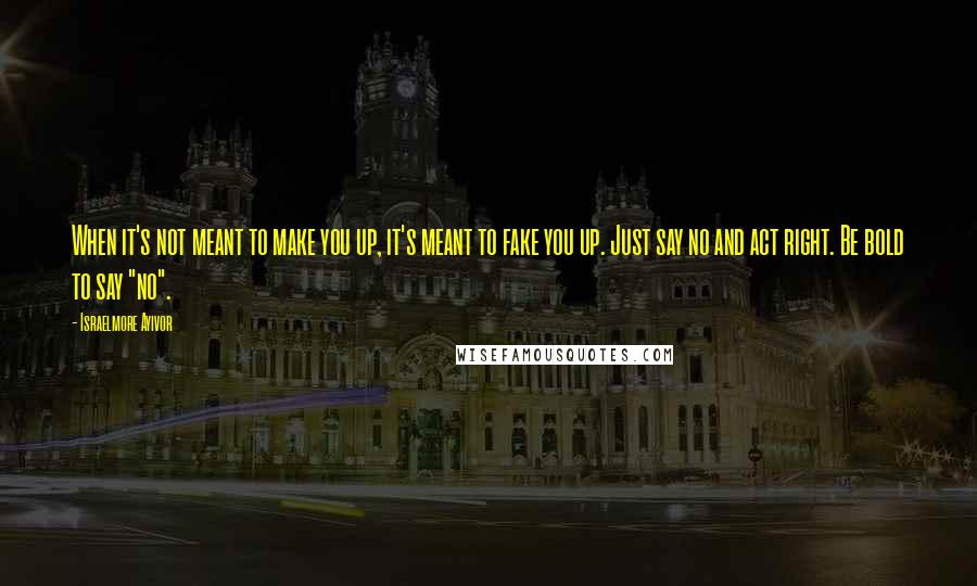 Israelmore Ayivor Quotes: When it's not meant to make you up, it's meant to fake you up. Just say no and act right. Be bold to say "no".