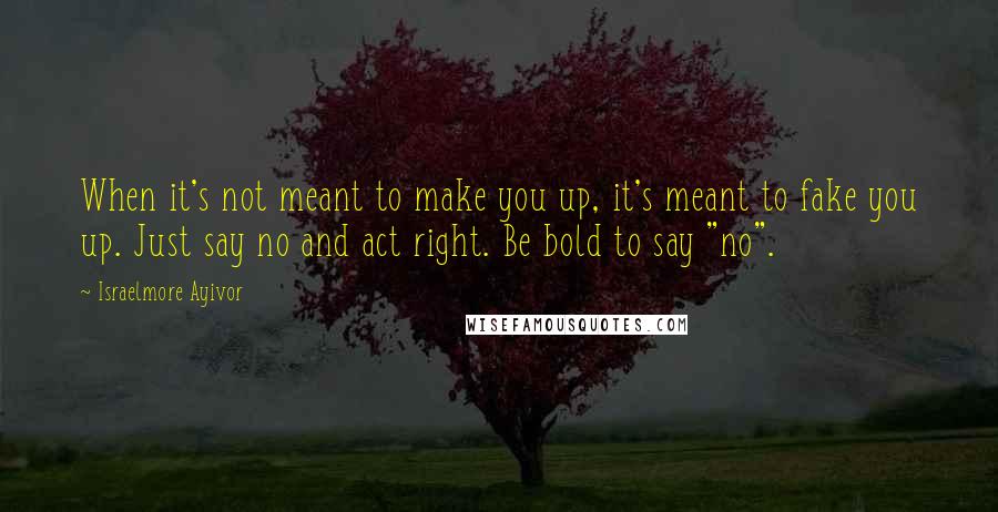 Israelmore Ayivor Quotes: When it's not meant to make you up, it's meant to fake you up. Just say no and act right. Be bold to say "no".