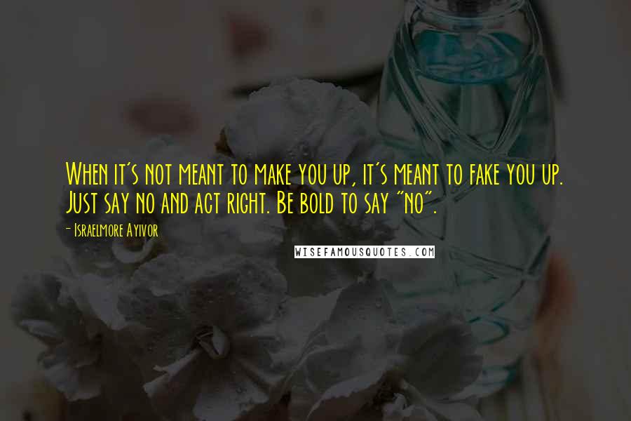 Israelmore Ayivor Quotes: When it's not meant to make you up, it's meant to fake you up. Just say no and act right. Be bold to say "no".