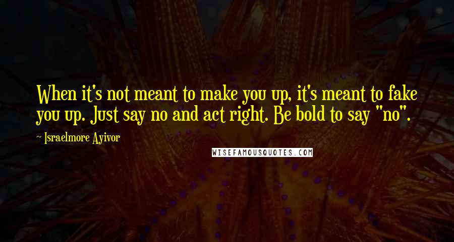 Israelmore Ayivor Quotes: When it's not meant to make you up, it's meant to fake you up. Just say no and act right. Be bold to say "no".