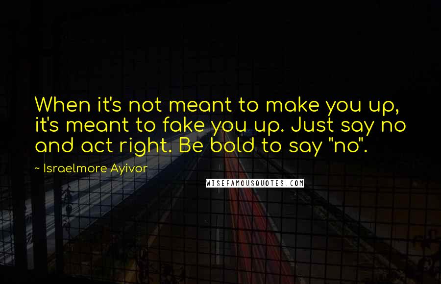 Israelmore Ayivor Quotes: When it's not meant to make you up, it's meant to fake you up. Just say no and act right. Be bold to say "no".