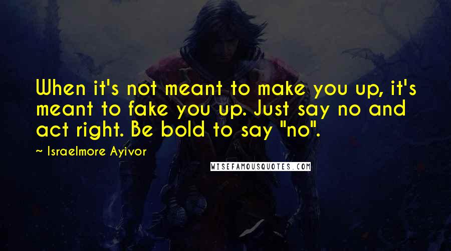 Israelmore Ayivor Quotes: When it's not meant to make you up, it's meant to fake you up. Just say no and act right. Be bold to say "no".