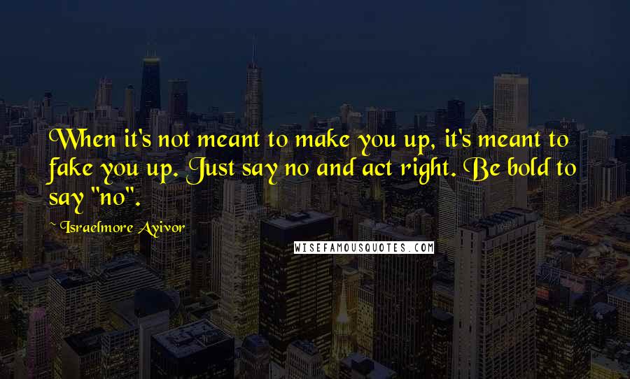 Israelmore Ayivor Quotes: When it's not meant to make you up, it's meant to fake you up. Just say no and act right. Be bold to say "no".