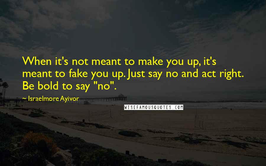 Israelmore Ayivor Quotes: When it's not meant to make you up, it's meant to fake you up. Just say no and act right. Be bold to say "no".