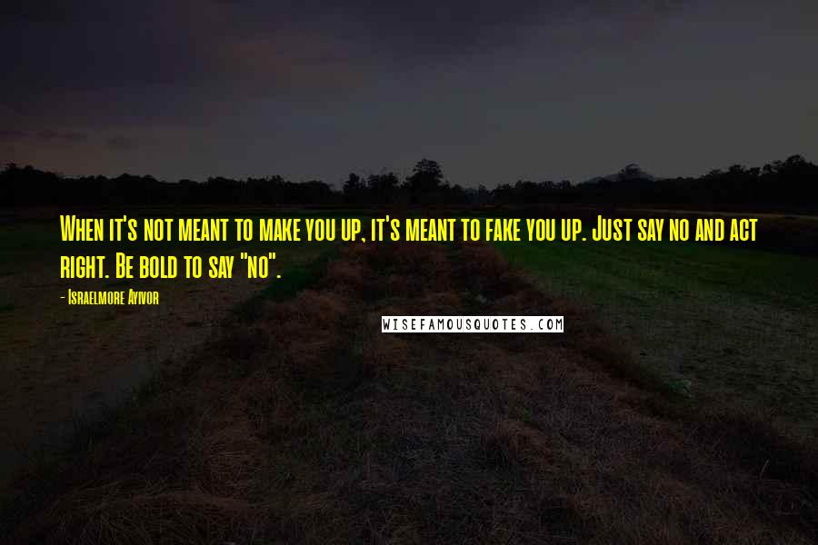 Israelmore Ayivor Quotes: When it's not meant to make you up, it's meant to fake you up. Just say no and act right. Be bold to say "no".