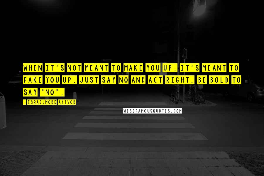 Israelmore Ayivor Quotes: When it's not meant to make you up, it's meant to fake you up. Just say no and act right. Be bold to say "no".