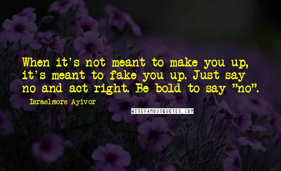 Israelmore Ayivor Quotes: When it's not meant to make you up, it's meant to fake you up. Just say no and act right. Be bold to say "no".