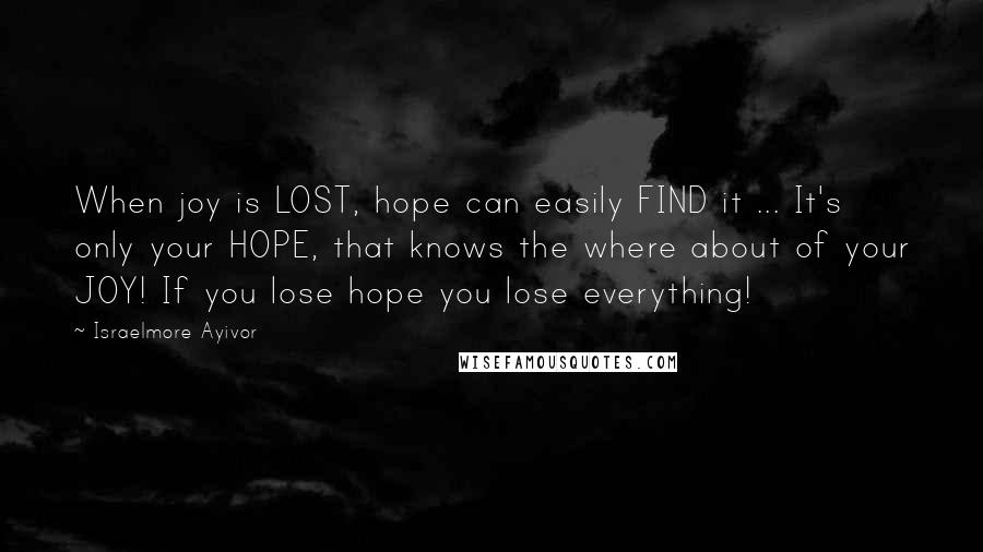 Israelmore Ayivor Quotes: When joy is LOST, hope can easily FIND it ... It's only your HOPE, that knows the where about of your JOY! If you lose hope you lose everything!