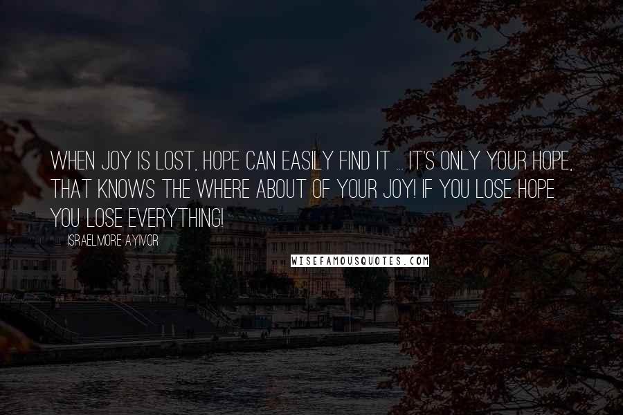 Israelmore Ayivor Quotes: When joy is LOST, hope can easily FIND it ... It's only your HOPE, that knows the where about of your JOY! If you lose hope you lose everything!