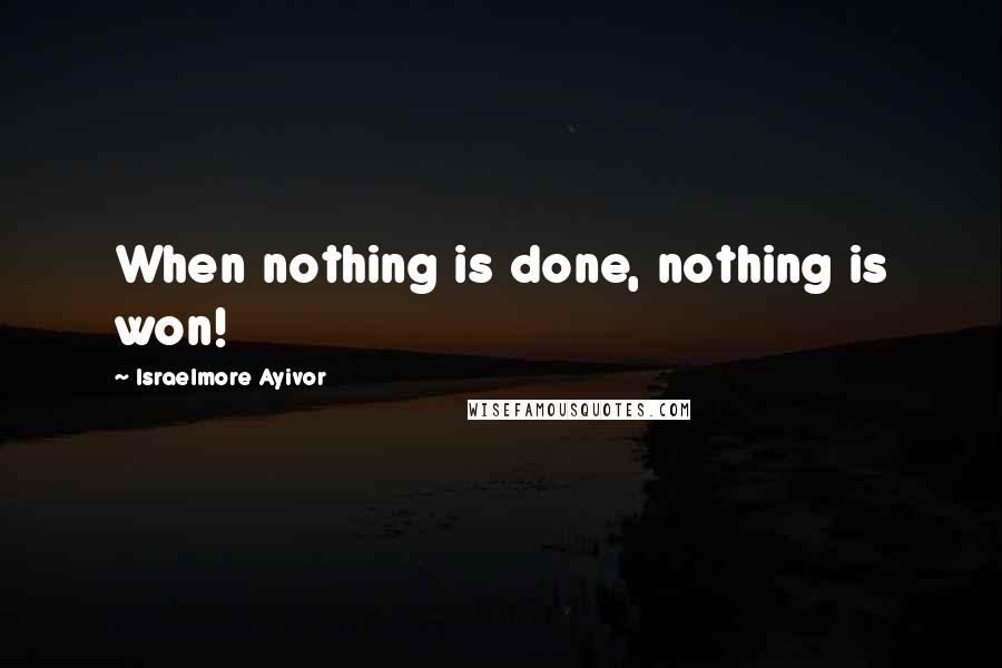 Israelmore Ayivor Quotes: When nothing is done, nothing is won!