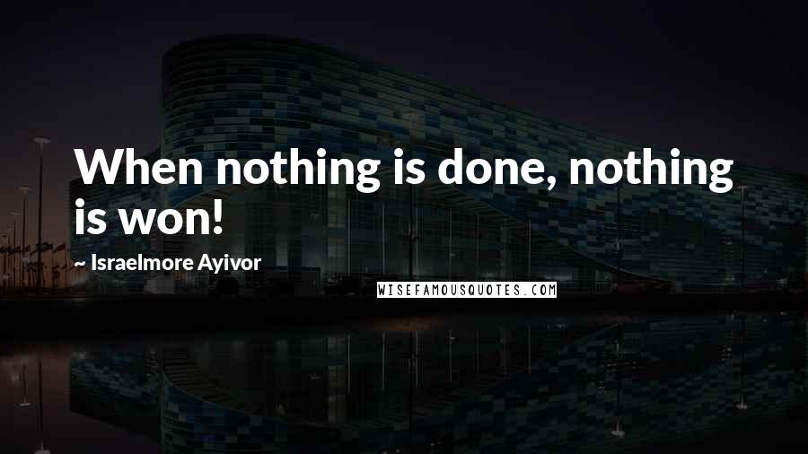 Israelmore Ayivor Quotes: When nothing is done, nothing is won!