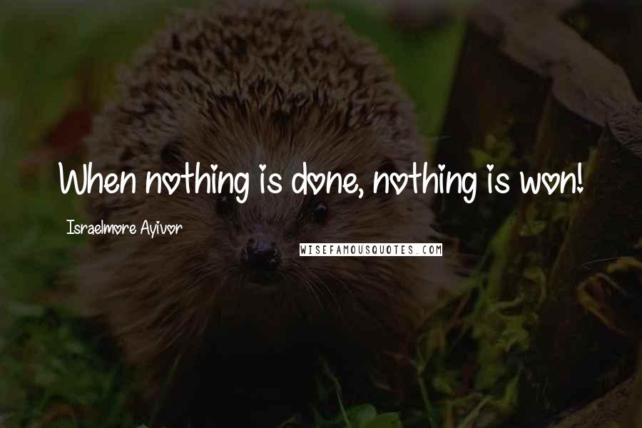Israelmore Ayivor Quotes: When nothing is done, nothing is won!