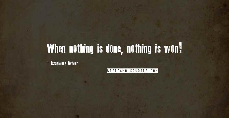 Israelmore Ayivor Quotes: When nothing is done, nothing is won!