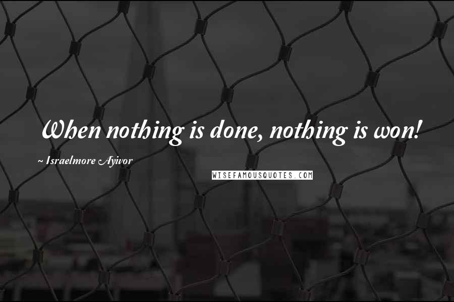 Israelmore Ayivor Quotes: When nothing is done, nothing is won!