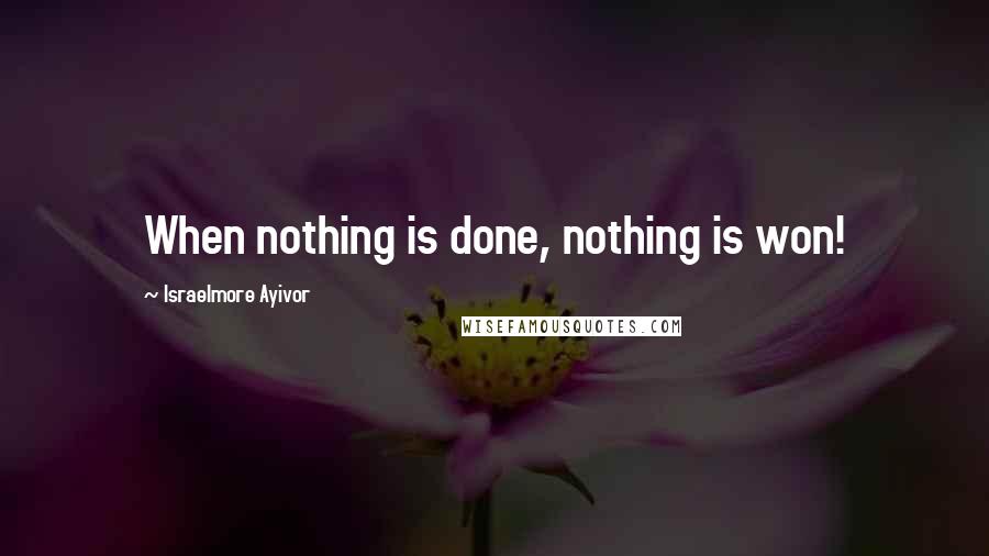 Israelmore Ayivor Quotes: When nothing is done, nothing is won!