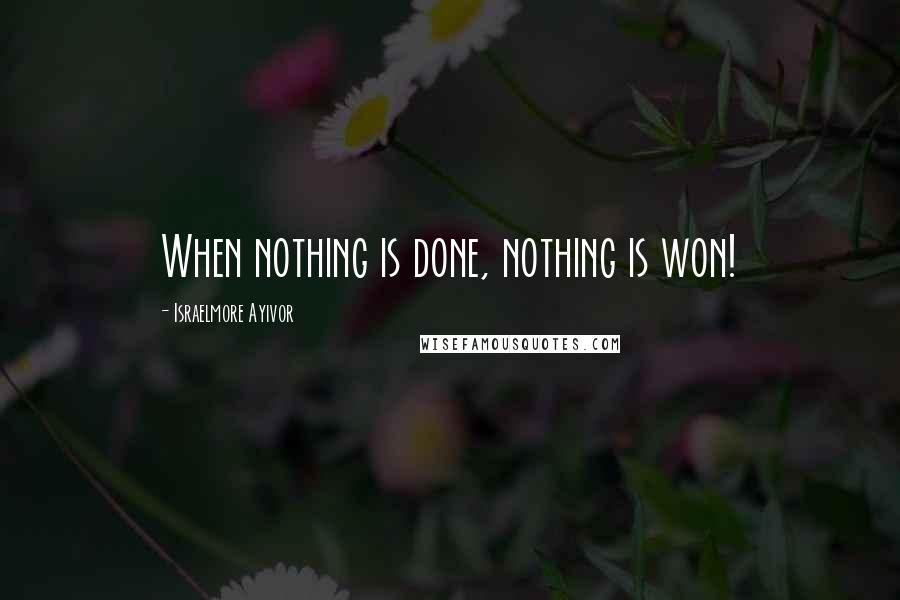 Israelmore Ayivor Quotes: When nothing is done, nothing is won!