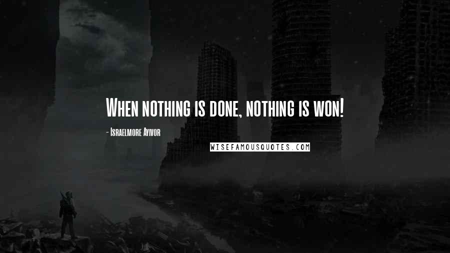 Israelmore Ayivor Quotes: When nothing is done, nothing is won!