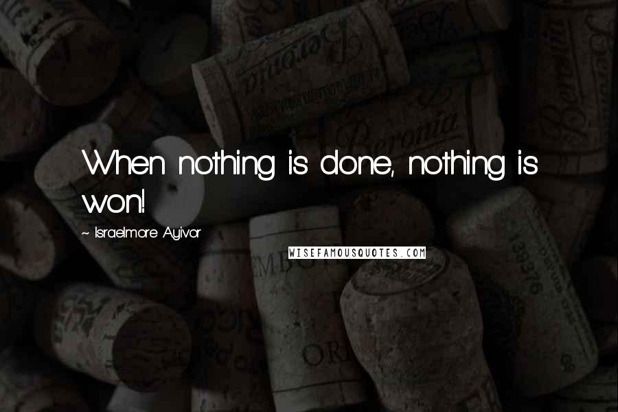 Israelmore Ayivor Quotes: When nothing is done, nothing is won!