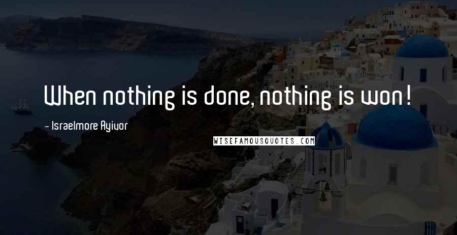 Israelmore Ayivor Quotes: When nothing is done, nothing is won!
