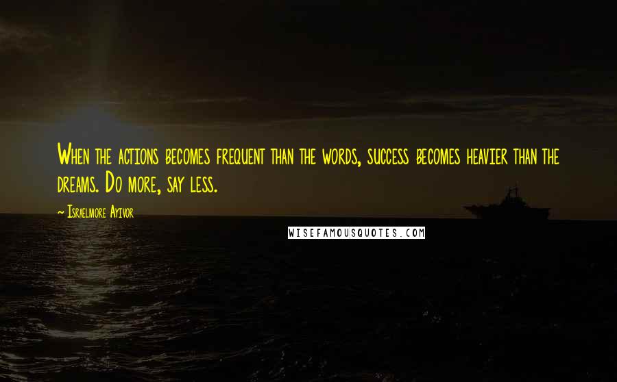 Israelmore Ayivor Quotes: When the actions becomes frequent than the words, success becomes heavier than the dreams. Do more, say less.