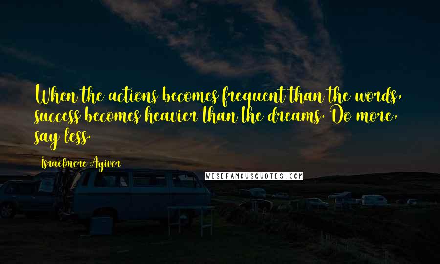 Israelmore Ayivor Quotes: When the actions becomes frequent than the words, success becomes heavier than the dreams. Do more, say less.