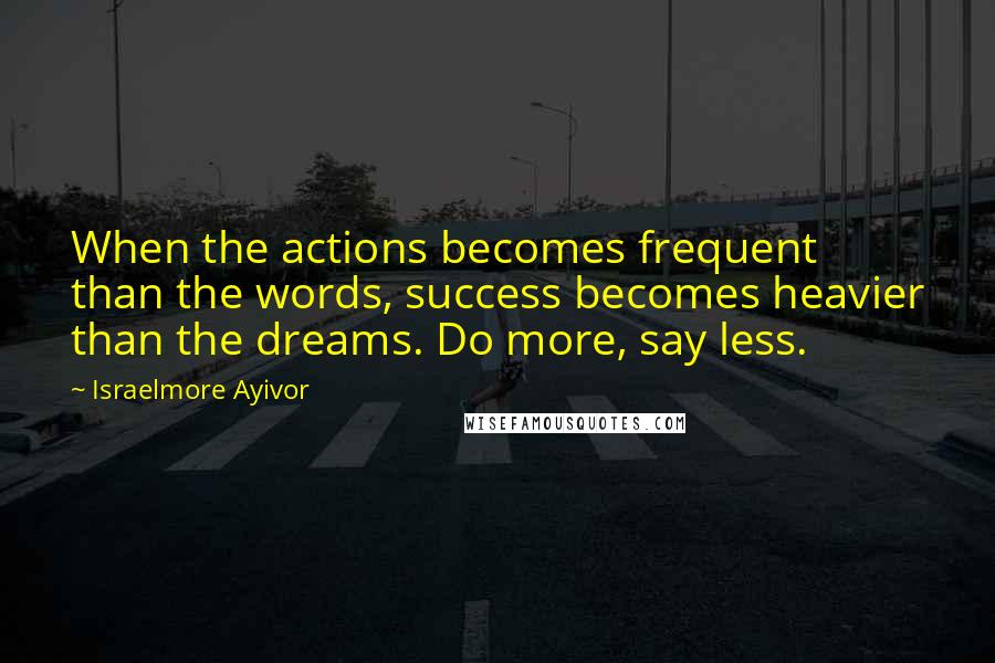 Israelmore Ayivor Quotes: When the actions becomes frequent than the words, success becomes heavier than the dreams. Do more, say less.