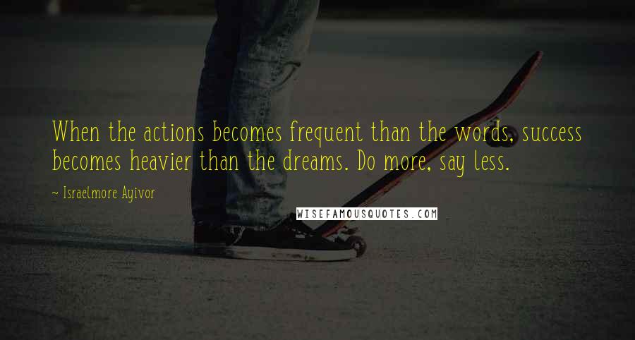 Israelmore Ayivor Quotes: When the actions becomes frequent than the words, success becomes heavier than the dreams. Do more, say less.