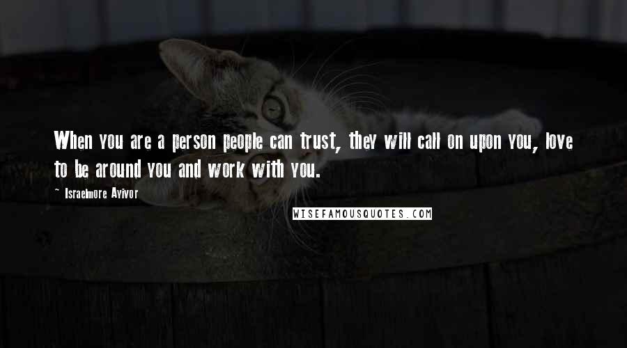 Israelmore Ayivor Quotes: When you are a person people can trust, they will call on upon you, love to be around you and work with you.