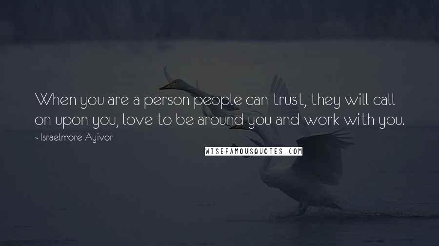 Israelmore Ayivor Quotes: When you are a person people can trust, they will call on upon you, love to be around you and work with you.