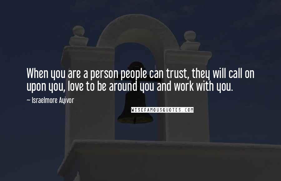 Israelmore Ayivor Quotes: When you are a person people can trust, they will call on upon you, love to be around you and work with you.