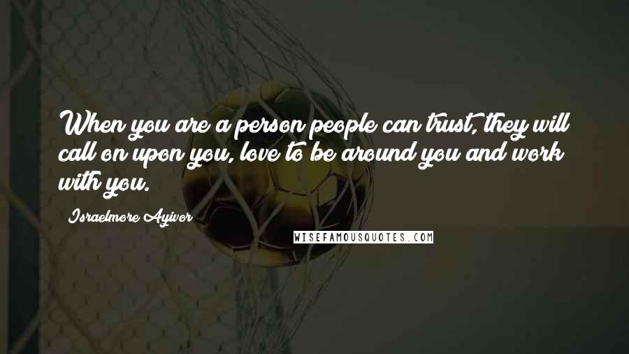 Israelmore Ayivor Quotes: When you are a person people can trust, they will call on upon you, love to be around you and work with you.