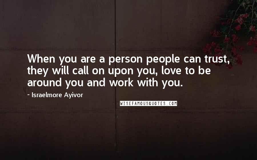 Israelmore Ayivor Quotes: When you are a person people can trust, they will call on upon you, love to be around you and work with you.