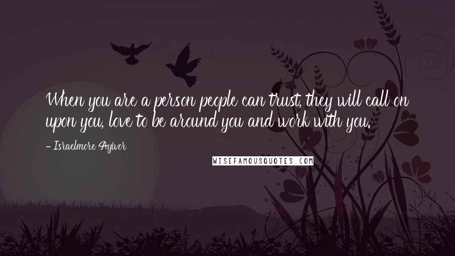 Israelmore Ayivor Quotes: When you are a person people can trust, they will call on upon you, love to be around you and work with you.