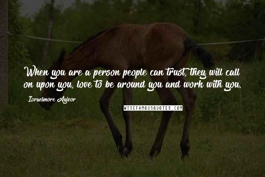 Israelmore Ayivor Quotes: When you are a person people can trust, they will call on upon you, love to be around you and work with you.