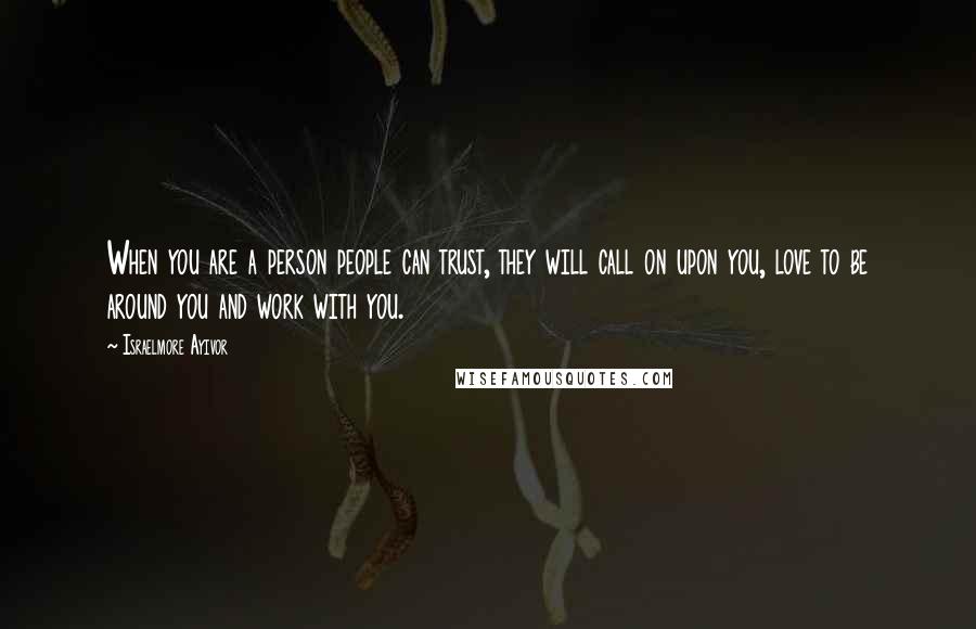 Israelmore Ayivor Quotes: When you are a person people can trust, they will call on upon you, love to be around you and work with you.