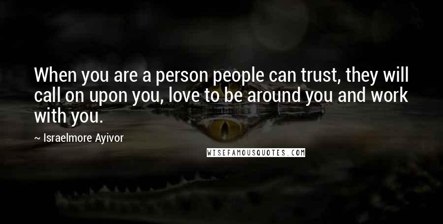 Israelmore Ayivor Quotes: When you are a person people can trust, they will call on upon you, love to be around you and work with you.