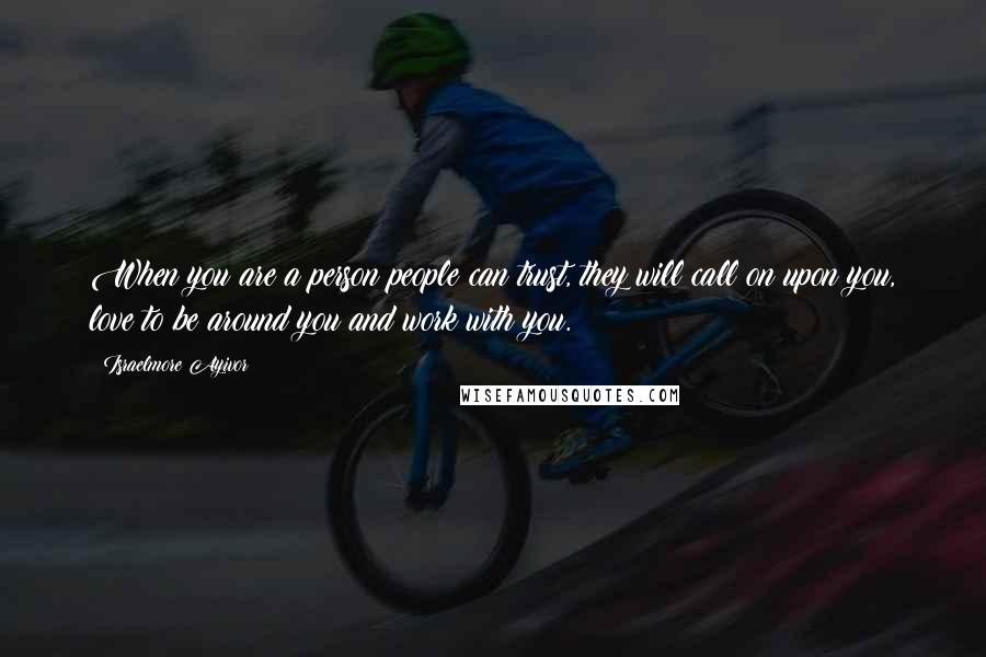 Israelmore Ayivor Quotes: When you are a person people can trust, they will call on upon you, love to be around you and work with you.