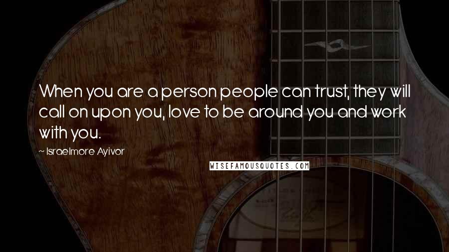 Israelmore Ayivor Quotes: When you are a person people can trust, they will call on upon you, love to be around you and work with you.