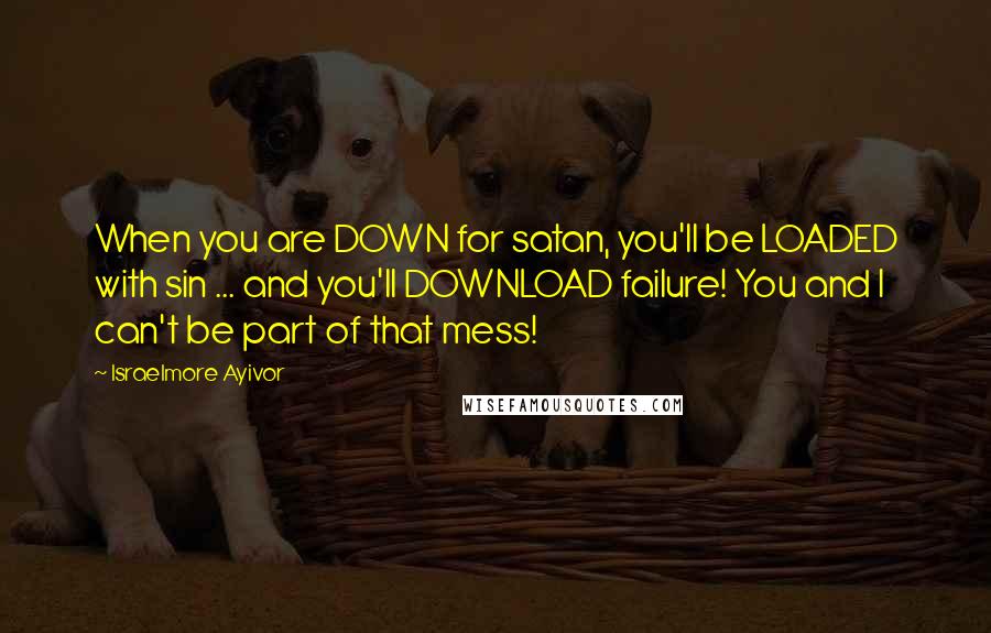 Israelmore Ayivor Quotes: When you are DOWN for satan, you'll be LOADED with sin ... and you'll DOWNLOAD failure! You and I can't be part of that mess!