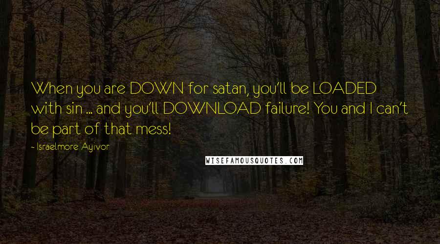 Israelmore Ayivor Quotes: When you are DOWN for satan, you'll be LOADED with sin ... and you'll DOWNLOAD failure! You and I can't be part of that mess!