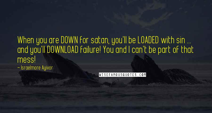 Israelmore Ayivor Quotes: When you are DOWN for satan, you'll be LOADED with sin ... and you'll DOWNLOAD failure! You and I can't be part of that mess!