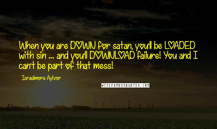 Israelmore Ayivor Quotes: When you are DOWN for satan, you'll be LOADED with sin ... and you'll DOWNLOAD failure! You and I can't be part of that mess!